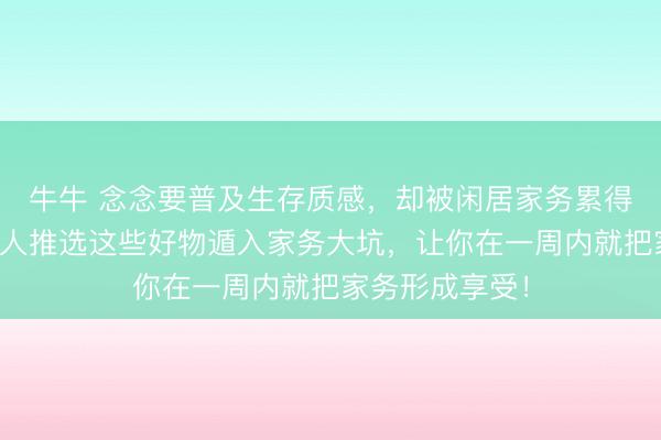 牛牛 念念要普及生存质感，却被闲居家务累得窘迫不胜？人人推选这些好物遁入家务大坑，让你在一周内就把家务形成享受！