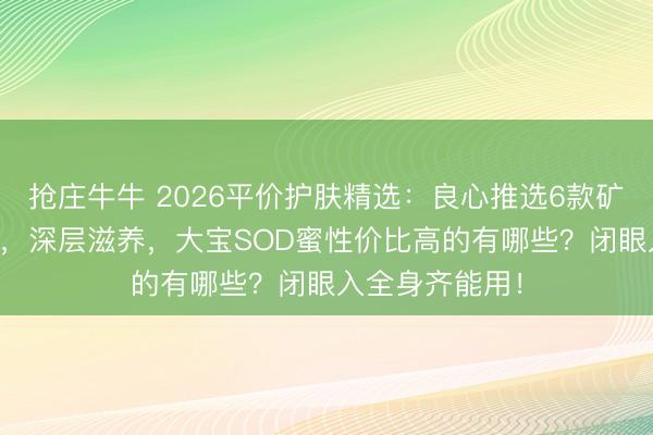 抢庄牛牛 2026平价护肤精选:良心推选6款矿藏大宝SOD蜜,深层滋养,大宝SOD蜜性价比高的有哪些?闭眼入全身齐能用!