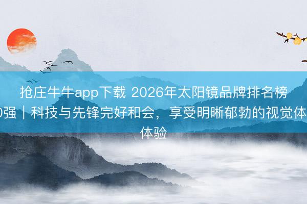 抢庄牛牛app下载 2026年太阳镜品牌排名榜10强|科技与先锋完好和会,享受明晰郁勃的视觉体验