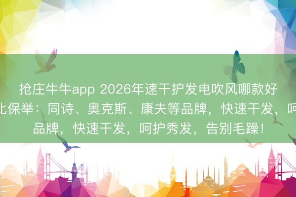 抢庄牛牛app 2026年速干护发电吹风哪款好?精选10款高性价比保举:同诗、奥克斯、康夫等品牌,快速干发,呵护秀发,告别毛躁!