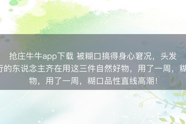 抢庄牛牛app下载 被糊口搞得身心窘况，头发也毛躁不胜？懂行的东说念主齐在用这三件自然好物，用了一周，糊口品性直线高潮！