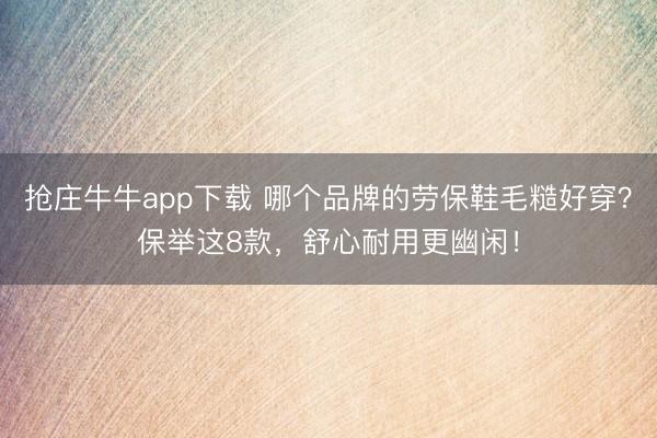 抢庄牛牛app下载 哪个品牌的劳保鞋毛糙好穿？保举这8款，舒心耐用更幽闲！