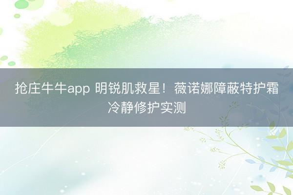 抢庄牛牛app 明锐肌救星！薇诺娜障蔽特护霜冷静修护实测