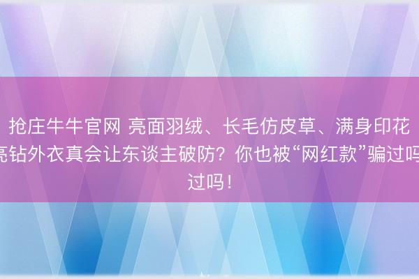 抢庄牛牛官网 亮面羽绒、长毛仿皮草、满身印花亮钻外衣真会让东谈主破防？你也被“网红款”骗过吗！