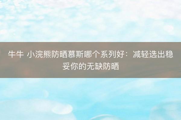 牛牛 小浣熊防晒慕斯哪个系列好：减轻选出稳妥你的无缺防晒