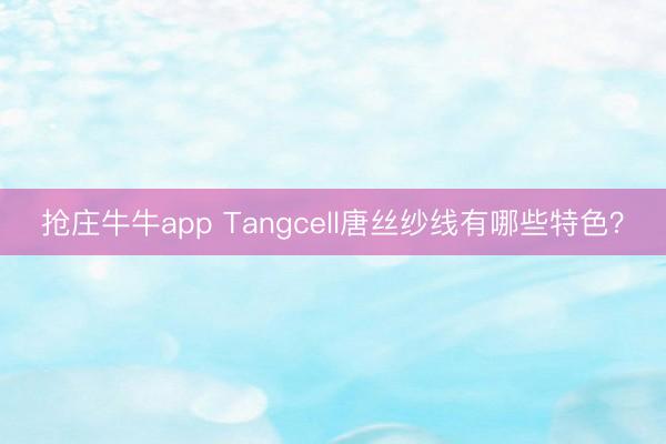 抢庄牛牛app Tangcell唐丝纱线有哪些特色？