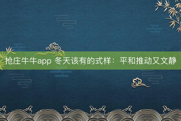 抢庄牛牛app 冬天该有的式样：平和推动又文静
