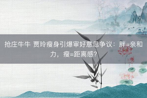 抢庄牛牛 贾玲瘦身引爆审好意思争议：胖=亲和力，瘦=距离感？