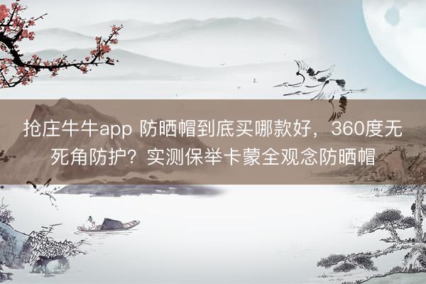 抢庄牛牛app 防晒帽到底买哪款好，360度无死角防护？实测保举卡蒙全观念防晒帽