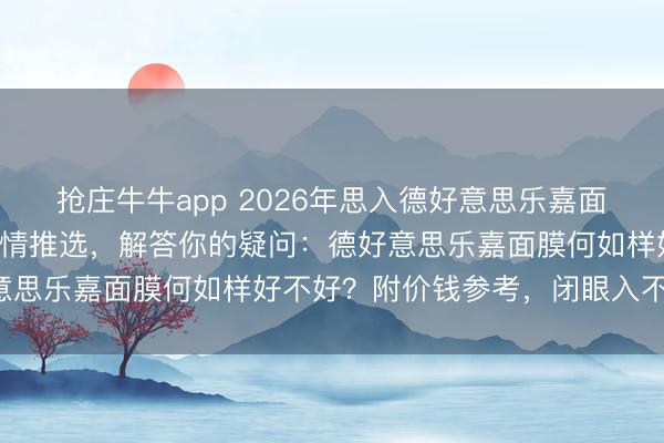 抢庄牛牛app 2026年思入德好意思乐嘉面膜?精选6款口碑好物倾情推选,解答你的疑问:德好意思乐嘉面膜何如样好不好?附价钱参考,闭眼入不踩雷!