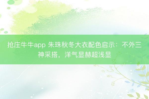 抢庄牛牛app 朱珠秋冬大衣配色启示：不外三神采搭，洋气显赫超浅显