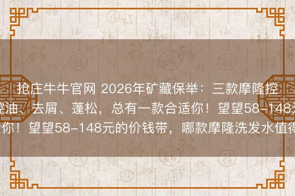 抢庄牛牛官网 2026年矿藏保举：三款摩隆控油洗发水哪款好用？控油、去屑、蓬松，总有一款合适你！望望58-148元的价钱带，哪款摩隆洗发水值得买？