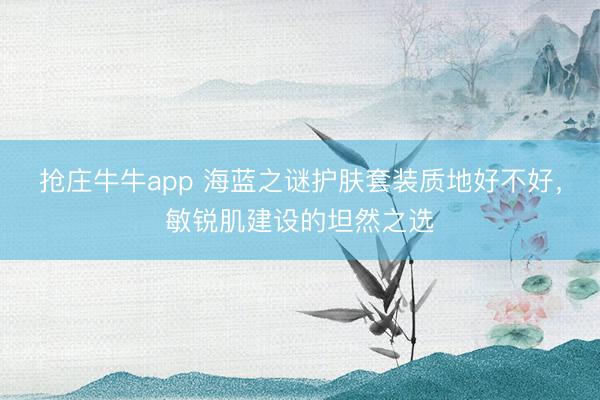 抢庄牛牛app 海蓝之谜护肤套装质地好不好，敏锐肌建设的坦然之选