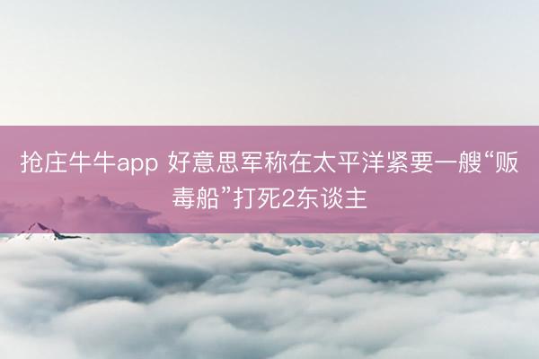 抢庄牛牛app 好意思军称在太平洋紧要一艘“贩毒船”打死2东谈主