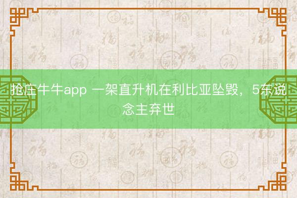 抢庄牛牛app 一架直升机在利比亚坠毁，5东说念主弃世