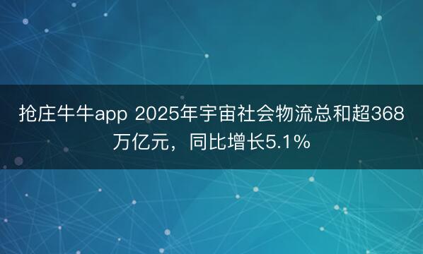 抢庄牛牛app 2025年宇宙社会物流总和超368万亿元，同比增长5.1%