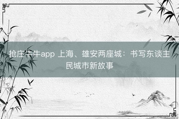 抢庄牛牛app 上海、雄安两座城：书写东谈主民城市新故事
