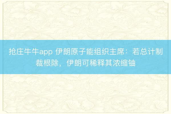 抢庄牛牛app 伊朗原子能组织主席:若总计制裁根除,伊朗可稀释其浓缩铀