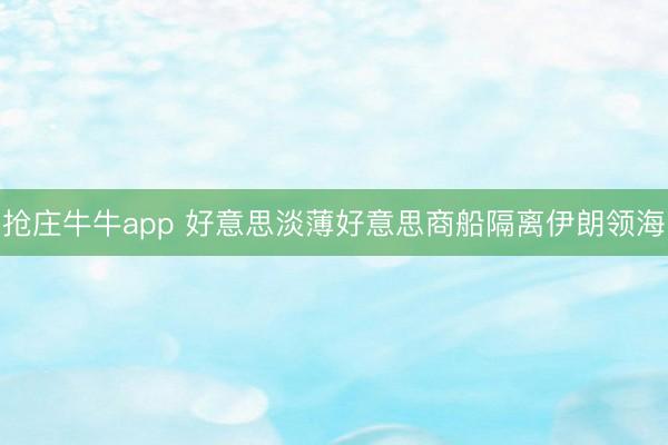 抢庄牛牛app 好意思淡薄好意思商船隔离伊朗领海