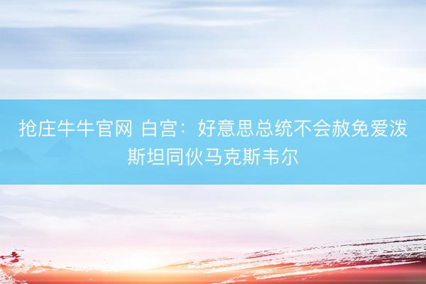 抢庄牛牛官网 白宫：好意思总统不会赦免爱泼斯坦同伙马克斯韦尔