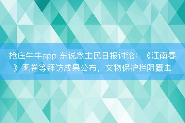 抢庄牛牛app 东说念主民日报讨论：《江南春》图卷等拜访成果公布，文物保护拦阻蠹虫