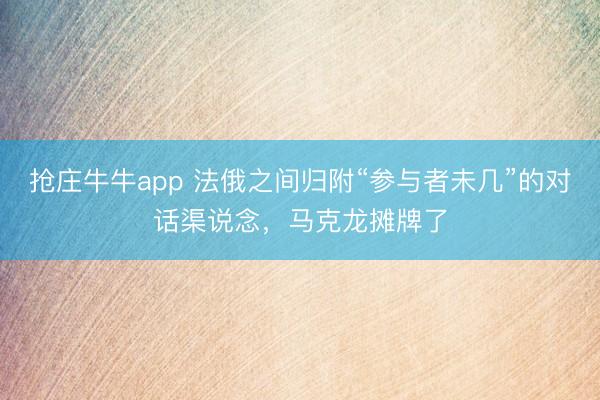 抢庄牛牛app 法俄之间归附“参与者未几”的对话渠说念,马克龙摊牌了