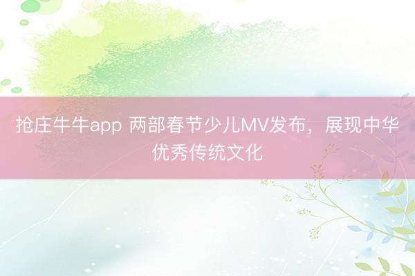 抢庄牛牛app 两部春节少儿MV发布,展现中华优秀传统文化