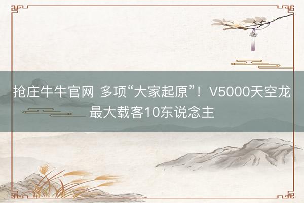 抢庄牛牛官网 多项“大家起原”！V5000天空龙最大载客10东说念主