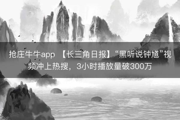 抢庄牛牛app 【长三角日报】“黑听说钟馗”视频冲上热搜，3小时播放量破300万