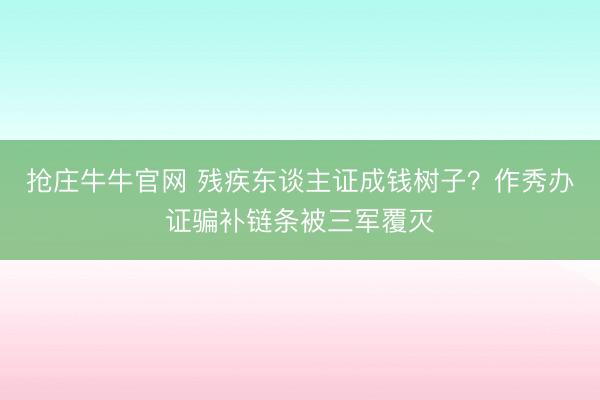 抢庄牛牛官网 残疾东谈主证成钱树子?作秀办证骗补链条被三军覆灭