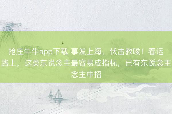 抢庄牛牛app下载 事发上海，伏击教唆！春运返乡路上，这类东说念主最容易成指标，已有东说念主中招