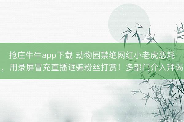 抢庄牛牛app下载 动物园禁绝网红小老虎恶耗，用录屏冒充直播诓骗粉丝打赏！多部门介入拜谒