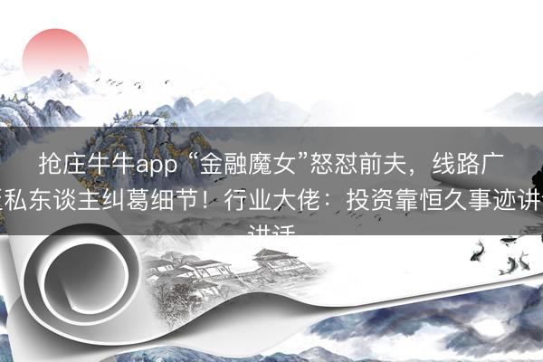 抢庄牛牛app “金融魔女”怒怼前夫，线路广泛私东谈主纠葛细节！行业大佬：投资靠恒久事迹讲话