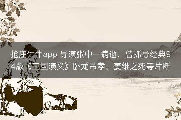 抢庄牛牛app 导演张中一病逝，曾抓导经典94版《三国演义》卧龙吊孝、姜维之死等片断