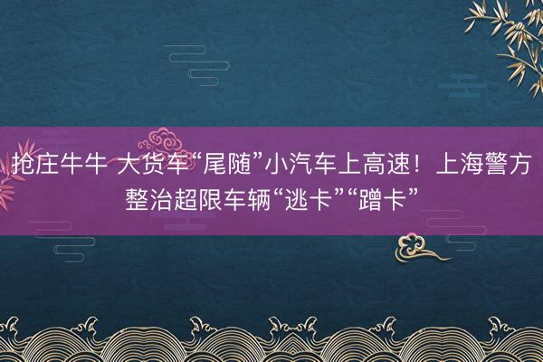 抢庄牛牛 大货车“尾随”小汽车上高速！上海警方整治超限车辆“逃卡”“蹭卡”