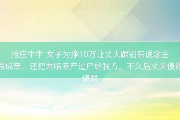 抢庄牛牛 女子为挣10万让丈夫跟别东说念主假成亲，还把共临幸产过户给我方，不久后丈夫傻眼