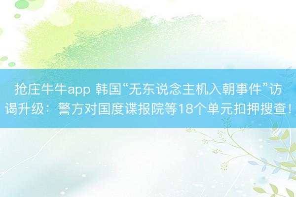抢庄牛牛app 韩国“无东说念主机入朝事件”访谒升级：警方对国度谍报院等18个单元扣押搜查！