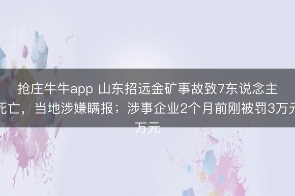 抢庄牛牛app 山东招远金矿事故致7东说念主死亡，当地涉嫌瞒报；涉事企业2个月前刚被罚3万元