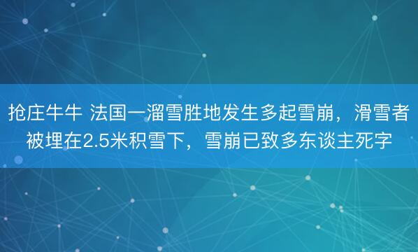 抢庄牛牛 法国一溜雪胜地发生多起雪崩，滑雪者被埋在2.5米积雪下，雪崩已致多东谈主死字