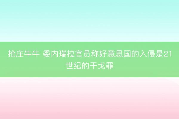 抢庄牛牛 委内瑞拉官员称好意思国的入侵是21世纪的干戈罪