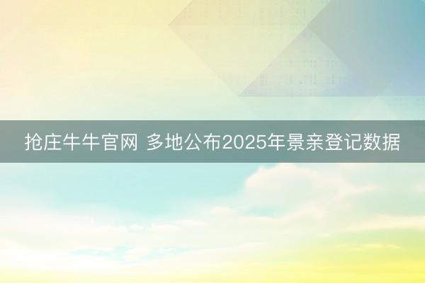 抢庄牛牛官网 多地公布2025年景亲登记数据