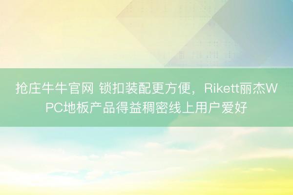 抢庄牛牛官网 锁扣装配更方便，Rikett丽杰WPC地板产品得益稠密线上用户爱好