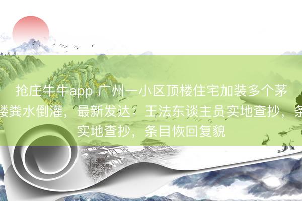 抢庄牛牛app 广州一小区顶楼住宅加装多个茅厕，致整栋楼粪水倒灌，最新发达：王法东谈主员实地查抄，条目恢回复貌