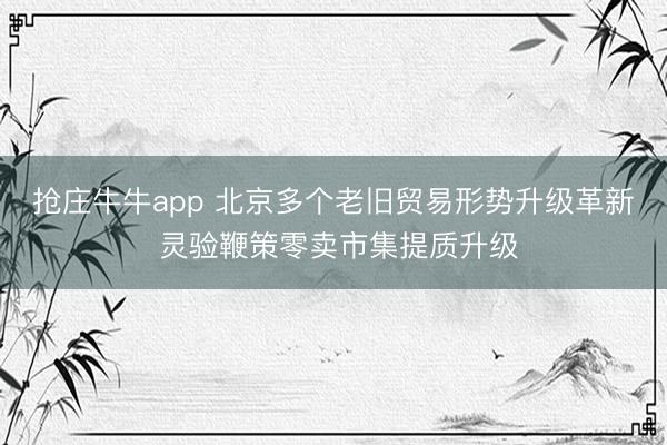 抢庄牛牛app 北京多个老旧贸易形势升级革新 灵验鞭策零卖市集提质升级