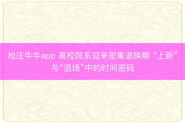 抢庄牛牛app 高校院系迎来密集退换期 “上新”与“退场”中的时间密码