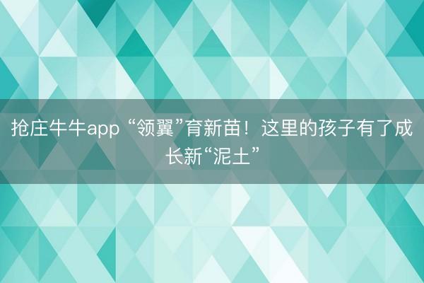 抢庄牛牛app “领翼”育新苗！这里的孩子有了成长新“泥土”