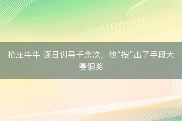 抢庄牛牛 逐日训导千余次,他“按”出了手段大赛铜奖