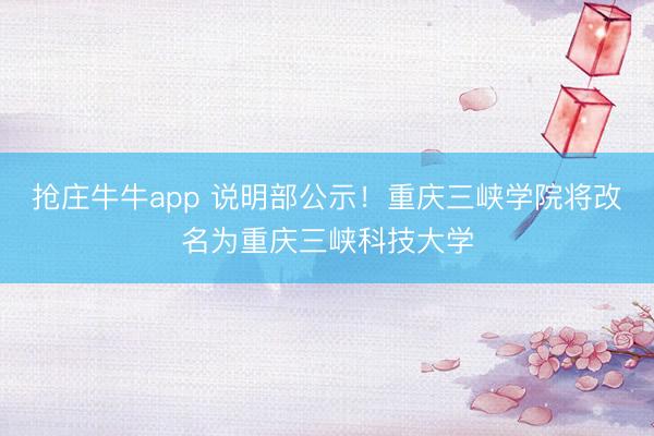 抢庄牛牛app 说明部公示！重庆三峡学院将改名为重庆三峡科技大学