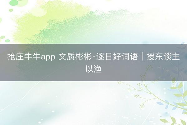 抢庄牛牛app 文质彬彬·逐日好词语｜授东谈主以渔