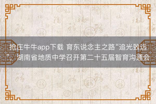 抢庄牛牛app下载 育东说念主之路“追光致远”,湖南省地质中学召开第二十五届智育沟通会